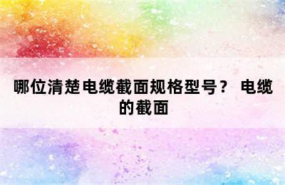 哪位清楚电缆截面规格型号？ 电缆的截面